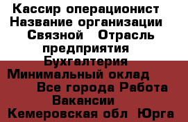 Кассир-операционист › Название организации ­ Связной › Отрасль предприятия ­ Бухгалтерия › Минимальный оклад ­ 35 000 - Все города Работа » Вакансии   . Кемеровская обл.,Юрга г.